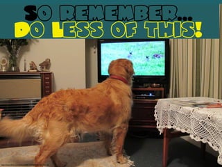 So remember...
Do Less of this!
http://www.ﬂickr.com/photos/64017259@N00/5455256536/
 