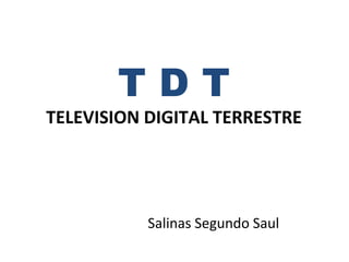 T D T
TELEVISION DIGITAL TERRESTRE
Salinas Segundo Saul
 