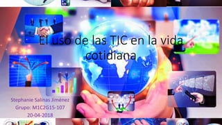 El uso de las TIC en la vida
cotidiana
Stephanie Salinas Jiménez
Grupo: M1C2G15-107
20-04-2018
 