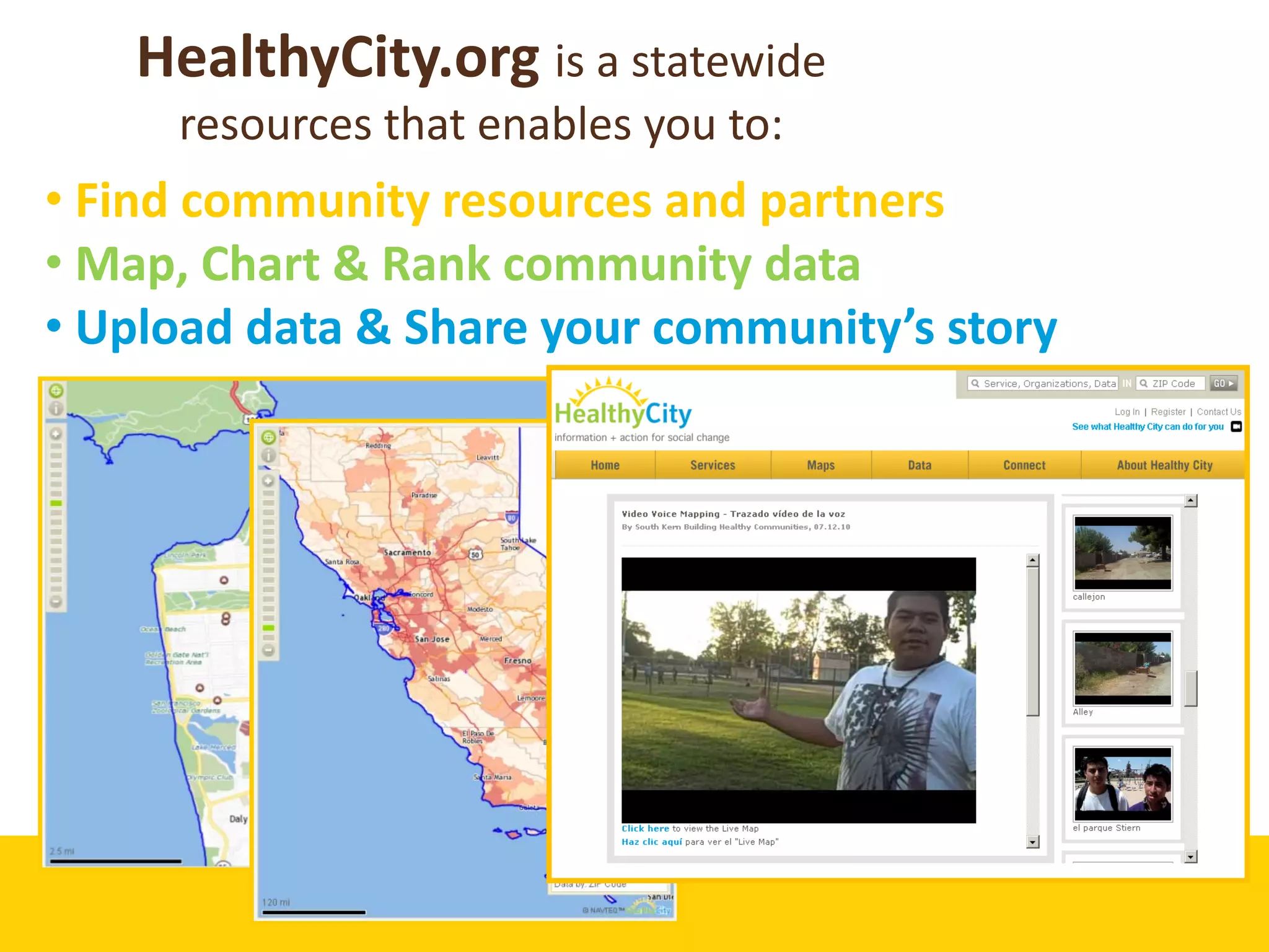 HealthyCity.org is a statewide 
     resources that enables you to:
• Find community resources and partners
• Map, Chart & Rank community data
• Upload data & Share your community’s story 
 