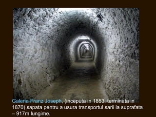 Galeria Franz Joseph, (inceputa in 1853, terminata in
1870) sapata pentru a usura transportul sarii la suprafata
– 917m lungime.
 