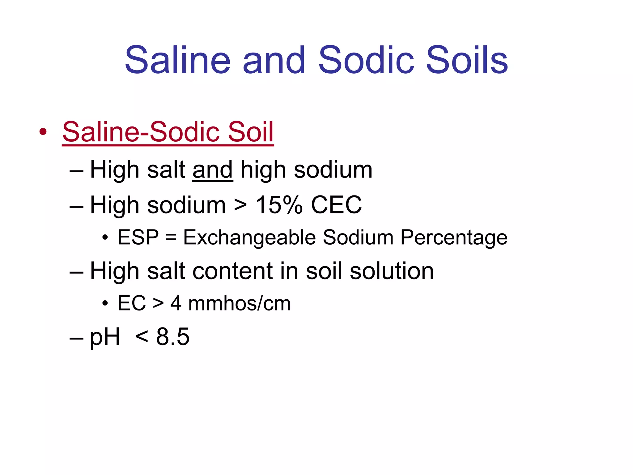 Saline and Sodic Soils
• Saline-Sodic Soil
– High salt and high sodium
– High sodium > 15% CEC
• ESP = Exchangeable Sodium Percentage
– High salt content in soil solution
• EC > 4 mmhos/cm
– pH < 8.5
 