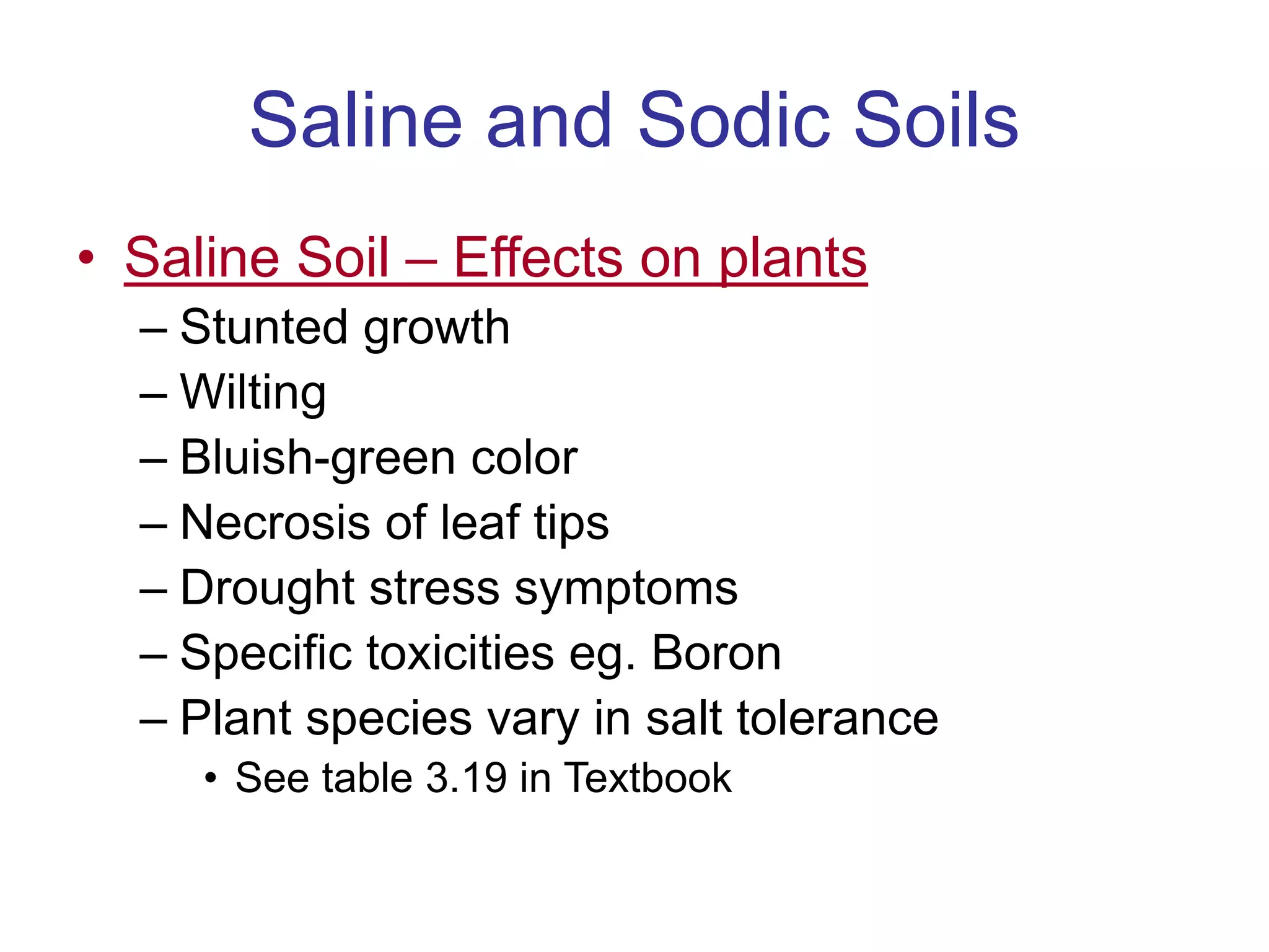 Saline and Sodic Soils
• Saline Soil – Effects on plants
– Stunted growth
– Wilting
– Bluish-green color
– Necrosis of leaf tips
– Drought stress symptoms
– Specific toxicities eg. Boron
– Plant species vary in salt tolerance
• See table 3.19 in Textbook
 