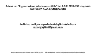 Azione 12.1 “Rigenerazione urbana sostenibile” del P.O.R. FESR- FSE 2014-2020 - DPRT “SALINE PUGLIESI” - Comuni di Trinitapoli, Margherita di Savoia, San Ferdinando di Puglia
Azione 12.1 “Rigenerazione urbana sostenibile” del P.O.R. FESR- FSE 2014-2020
PARTECIPA ALLA RIGNERAZIONE
indirizzo mail per segnalazioni degli stakeholders
salinepugliesi@gmail.com
 