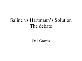 Saline vs Hartmann’s Solution
The debate
Dr J Groves
 