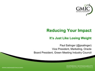 Reducing Your Impact It ’ s Just Like Losing Weight Paul Salinger (@psalinger) Vice President, Marketing, Oracle Board President, Green Meeting Industry Council 