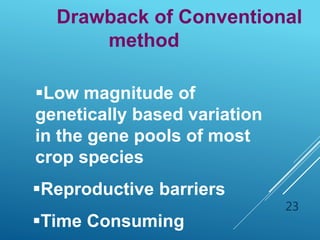 23
Drawback of Conventional
method
Low magnitude of
genetically based variation
in the gene pools of most
crop species
Reproductive barriers
Time Consuming
 