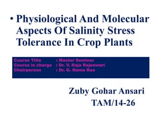 • Physiological And Molecular
Aspects Of Salinity Stress
Tolerance In Crop Plants
Zuby Gohar Ansari
TAM/14-26
Course Title : Master Seminar
Course in charge : Dr. V. Raja Rajeswari
Chairperson : Dr. G. Rama Rao
 