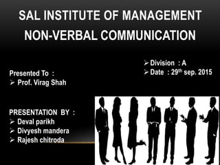 SAL INSTITUTE OF MANAGEMENT
NON-VERBAL COMMUNICATION
PRESENTATION BY :
 Deval parikh
 Divyesh mandera
 Rajesh chitroda
Presented To :
 Prof. Virag Shah
Division : A
Date : 29th sep. 2015
 