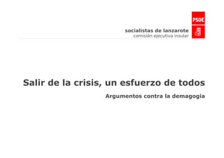 socialistas de lanzarote
                          comisión ejecutiva insular




Salir de la crisis, un esfuerzo de todos
                  Argumentos contra la demagogia
 