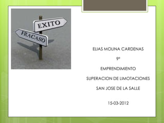 ELIAS MOLINA CARDENAS

             9ª

     EMPRENDIMIENTO

SUPERACION DE LIMOTACIONES

    SAN JOSE DE LA SALLE


         15-03-2012
 