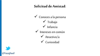 Solicitud de Amistad:
 Conocesa la persona
 Trabajo
 Infancia
 Intereses en común
 Atractivo/a
 Curiosidad
@VazqSaul
 