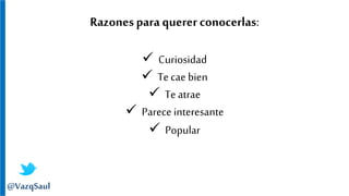Razones para querer conocerlas:
 Curiosidad
 Te cae bien
 Te atrae
 Parece interesante
 Popular
@VazqSaul
 