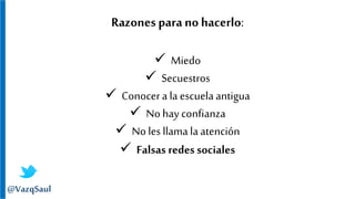 Razones para no hacerlo:
 Miedo
 Secuestros
 Conocera la escuela antigua
 No hay confianza
 No les llama la atención
 Falsas redes sociales
@VazqSaul
 
