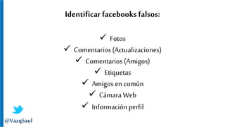 Identificar facebooksfalsos:
 Fotos
 Comentarios (Actualizaciones)
 Comentarios (Amigos)
 Etiquetas
 Amigos en común
 Cámara Web
 Informaciónperfil
@VazqSaul
 