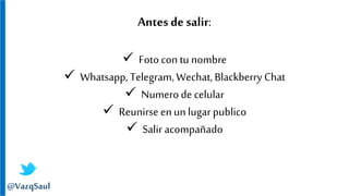 Antes de salir:
 Foto con tu nombre
 Whatsapp, Telegram,Wechat, Blackberry Chat
 Numerode celular
 Reunirse enunlugar publico
 Salir acompañado
@VazqSaul
 