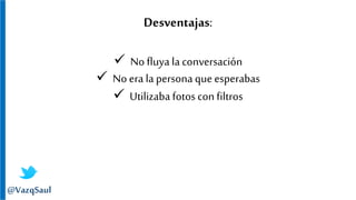 Desventajas:
 No fluya la conversación
 No era la persona queesperabas
 Utilizaba fotos confiltros
@VazqSaul
 