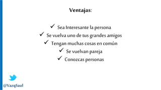 Ventajas:
 Sea Interesante la persona
 Se vuelva unode tus grandes amigos
 Tengan muchas cosas en común
 Se vuelvan pareja
 Conozcas personas
@VazqSaul
 