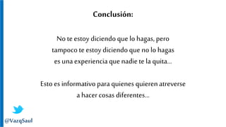 Conclusión:
No te estoy diciendoquelo hagas, pero
tampoco te estoy diciendoque no lohagas
es unaexperienciaquenadiete la quita…
Esto es informativo para quienes quierenatreverse
a hacer cosas diferentes…
@VazqSaul
 