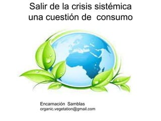 Salir de la crisis sistémica
una cuestión de consumo




   Encarnación Samblas
   organic.vegetation@gmail.com
 