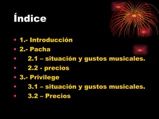 Índice 1.- Introducción 2.- Pacha 2.1 – situación y gustos musicales. 2.2 - precios 3.- Privilege 3.1 – situación y gustos musicales. 3.2 – Precios 