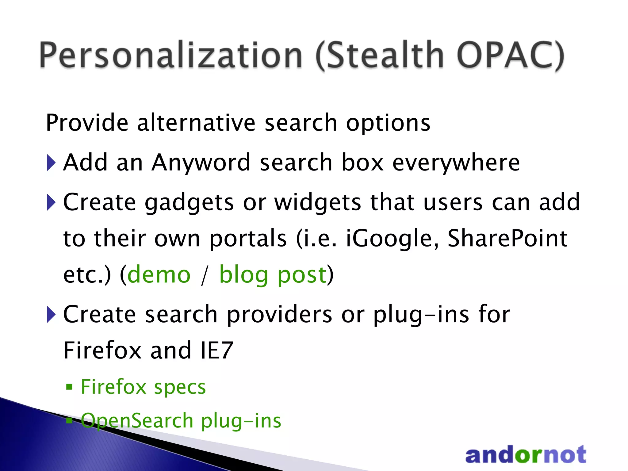 Provide alternative search options Add an Anyword search box everywhere Create gadgets or widgets that users can add to their own portals (i.e. iGoogle, SharePoint etc.) ( demo  /  blog post ) Create search providers or plug-ins for Firefox and IE7  Firefox specs   OpenSearch plug-ins 
