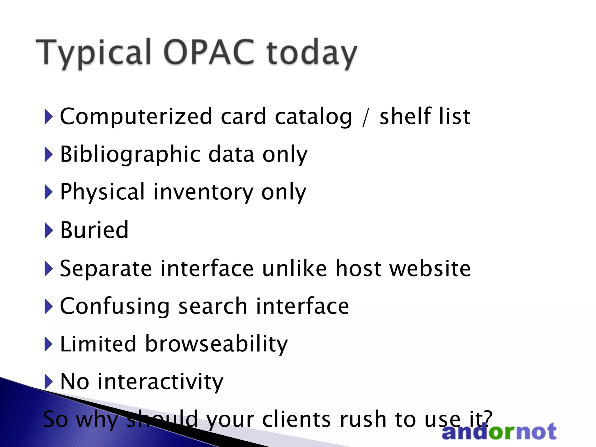 Computerized card catalog / shelf list Bibliographic data only Physical inventory only Buried Separate interface unlike host website Confusing search interface Limited  browseability No interactivity  So why should your clients rush to use it? 