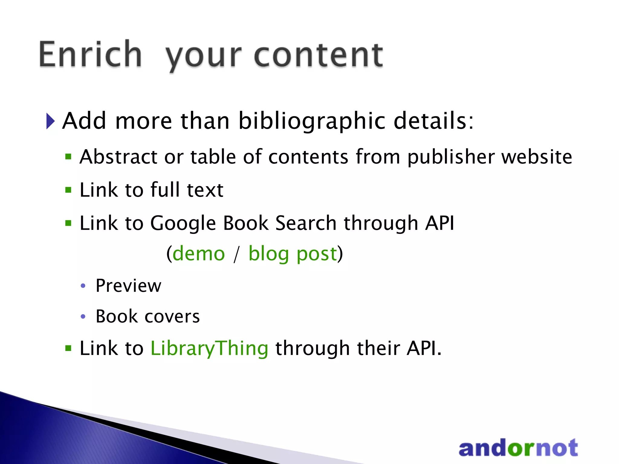 Add more than bibliographic details: Abstract or table of contents from publisher website Link to full text Link to Google Book Search through API    ( demo  /  blog post ) Preview Book covers Link to  LibraryThing  through their API. 