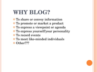 WHY BLOG? To share or convey information  To promote or market a product To express a viewpoint or agenda  To express yourself/your personality To record events To meet like-minded individuals Other??? 