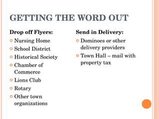 GETTING THE WORD OUT Drop off Flyers: Nursing Home School District Historical Society Chamber of Commerce Lions Club Rotary Other town organizations Send in Delivery: Dominoes or other delivery providers Town Hall – mail with property tax 