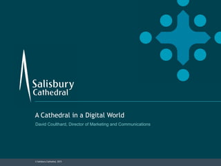 © Salisbury Cathedral, 2015
A Cathedral in a Digital World
David Coulthard, Director of Marketing and Communications
 