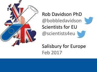 Rob Davidson PhD
@bobbledavidson
Scientists for EU
@scientists4eu
Salisbury for Europe
Feb 2017
 
