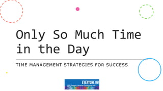 Only So Much Time
in the Day
TIME MANAGEMENT STRATEGIES FOR SUCCESS
 