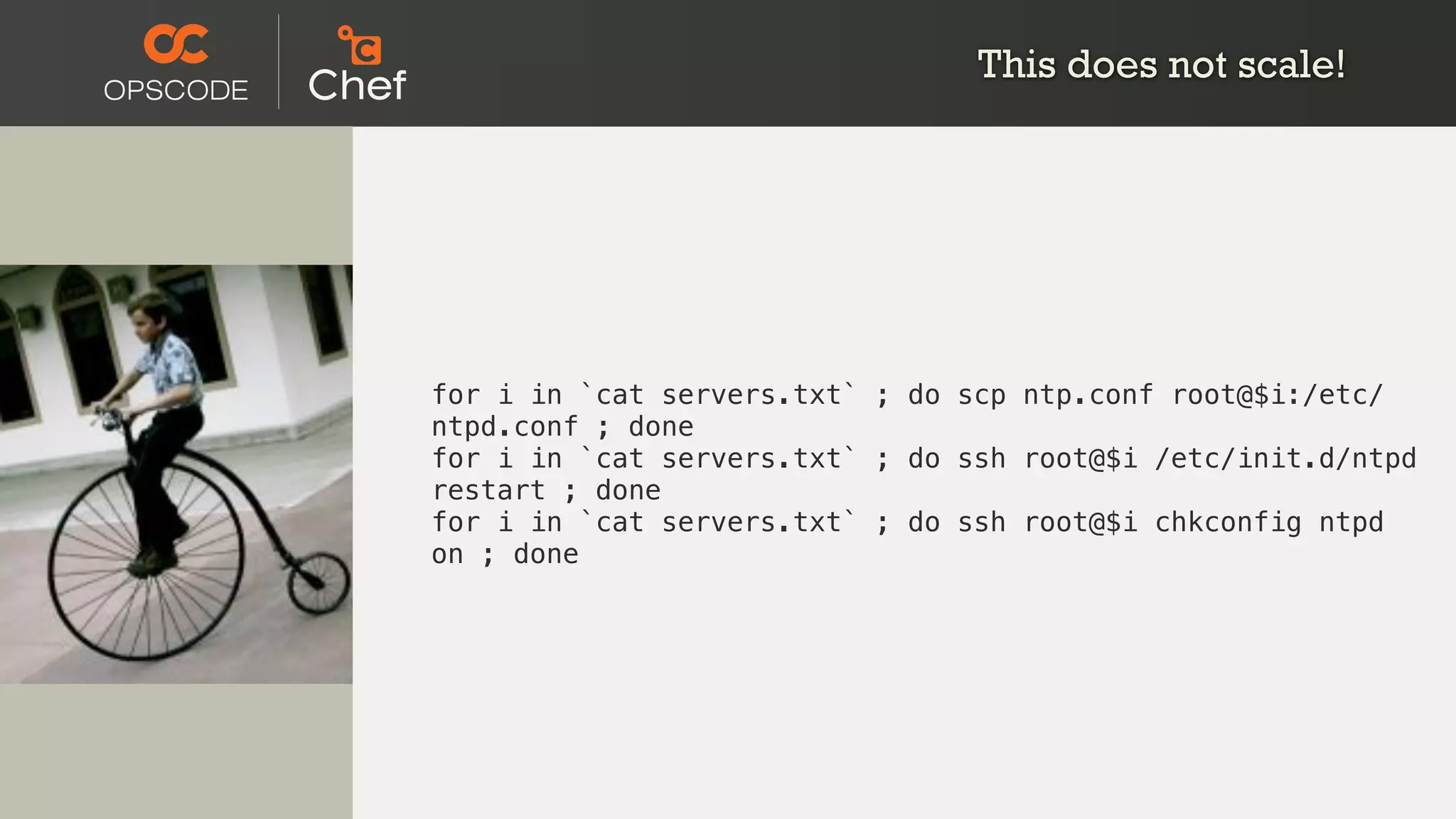This does not scale!
for i in `cat servers.txt` ; do scp ntp.conf root@$i:/etc/
ntpd.conf ; done
for i in `cat servers.txt` ; do ssh root@$i /etc/init.d/ntpd
restart ; done
for i in `cat servers.txt` ; do ssh root@$i chkconfig ntpd
on ; done
 
