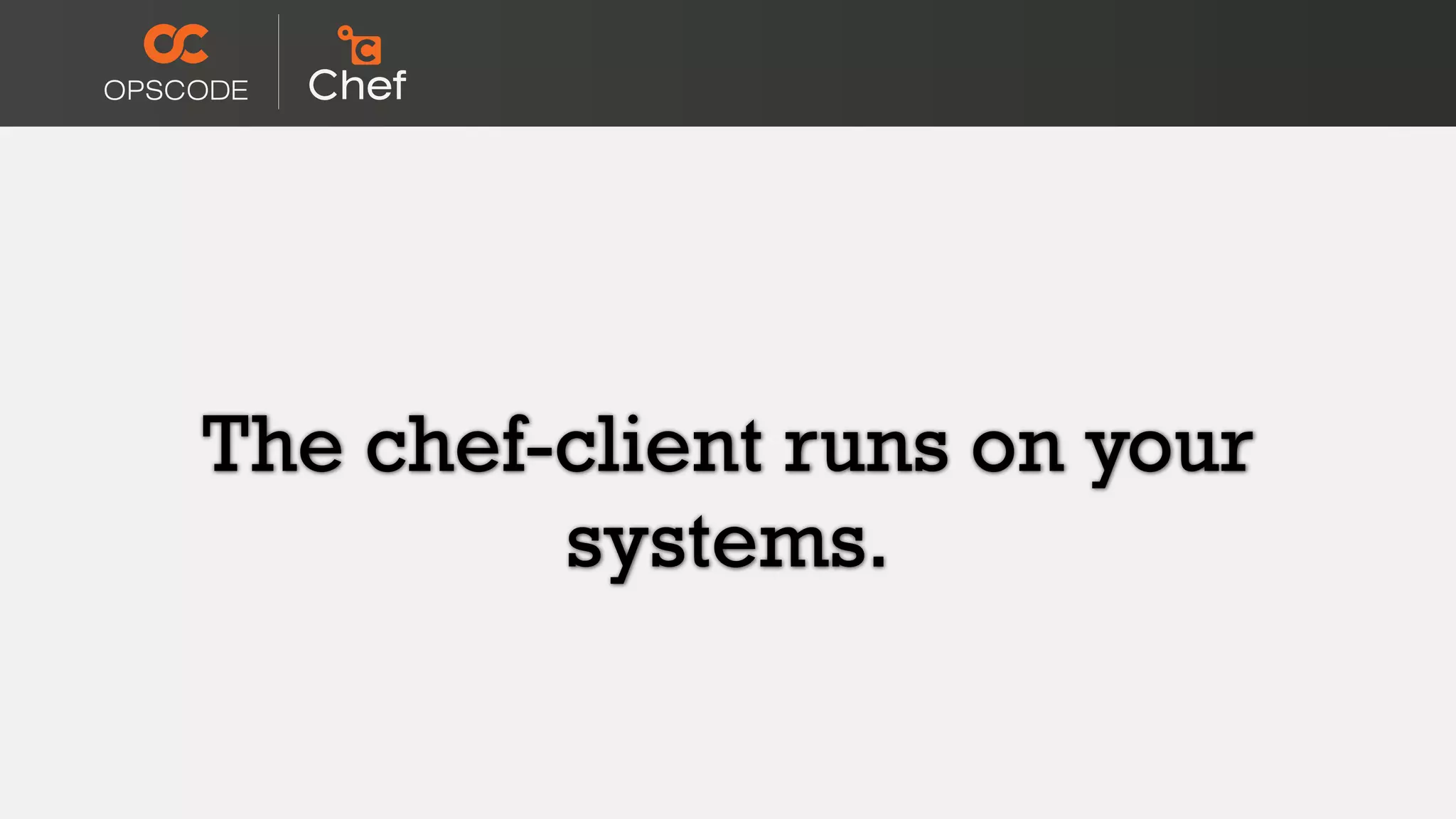 The chef-client runs on your
systems.
 