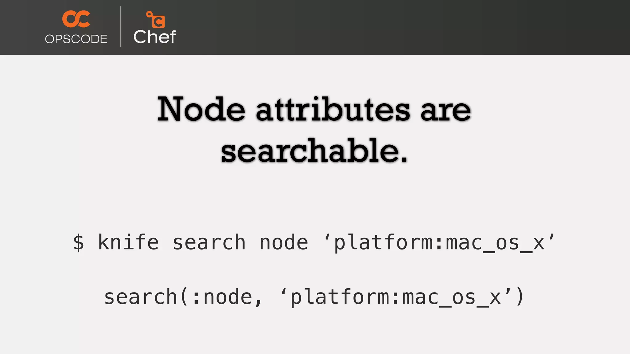 Node attributes are
searchable.
$ knife search node ‘platform:mac_os_x’
search(:node, ‘platform:mac_os_x’)
 