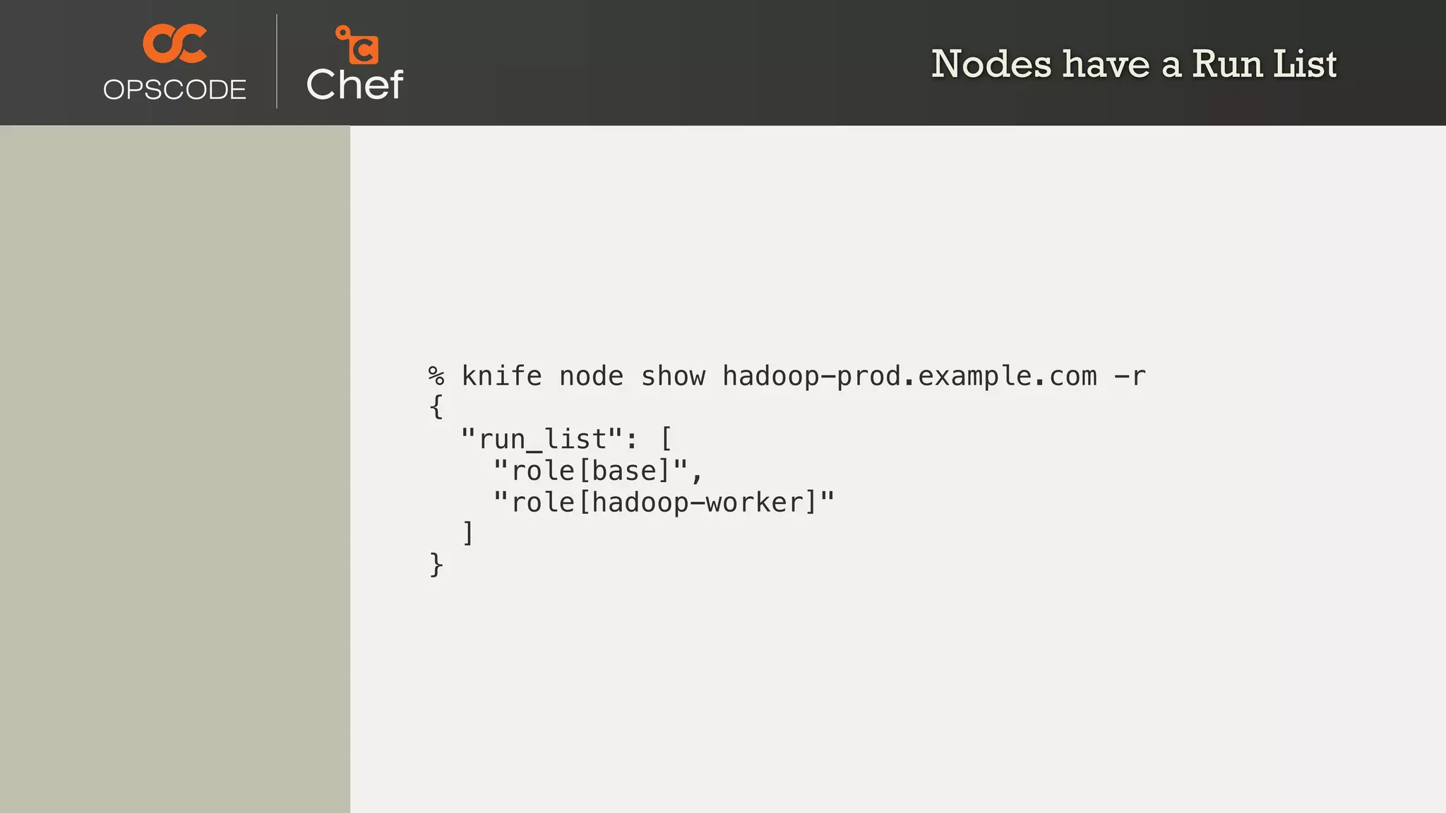 Nodes have a Run List
% knife node show hadoop-prod.example.com -r
{
"run_list": [
"role[base]",
"role[hadoop-worker]"
]
}
 