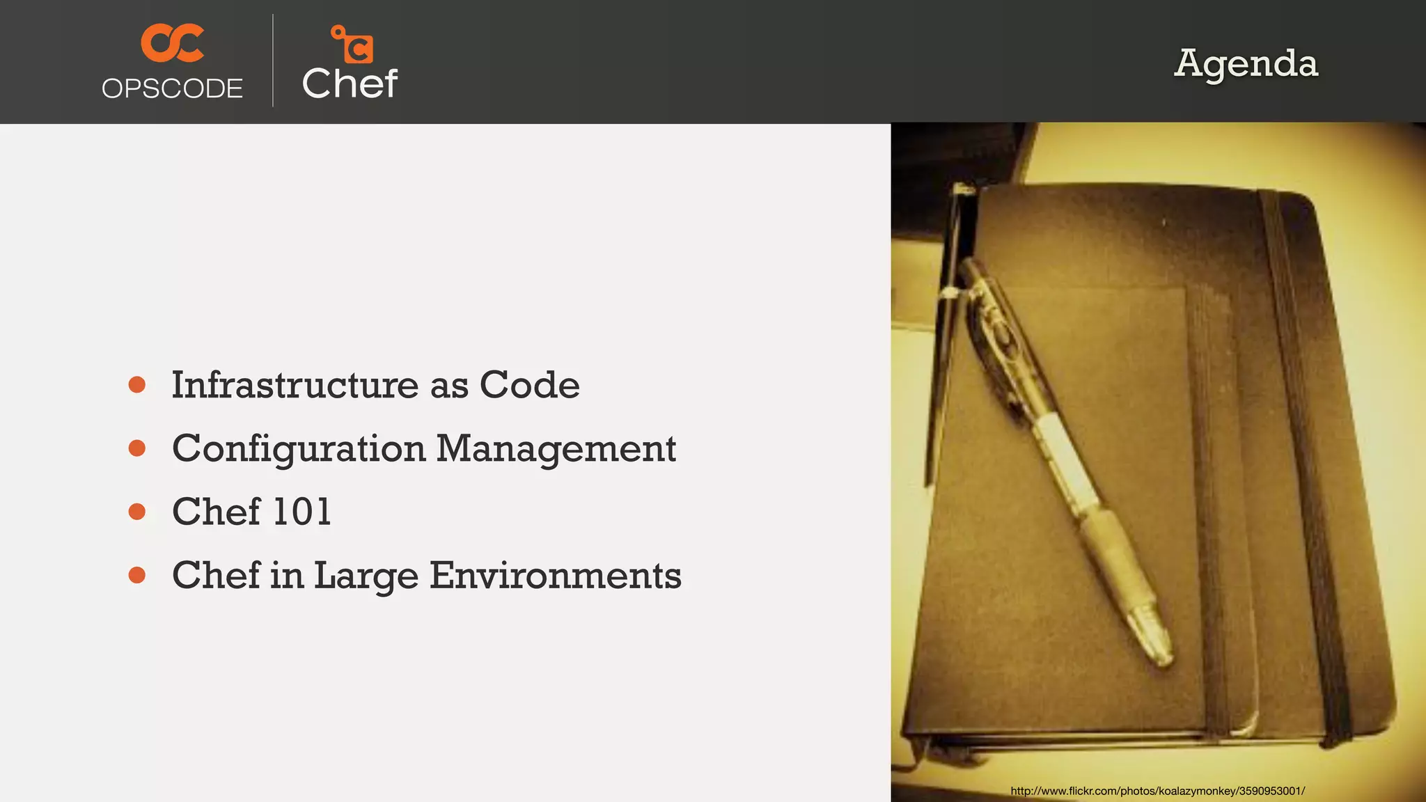 Agenda
• Infrastructure as Code
• Configuration Management
• Chef 101
• Chef in Large Environments
http://www.ﬂickr.com/photos/koalazymonkey/3590953001/
 