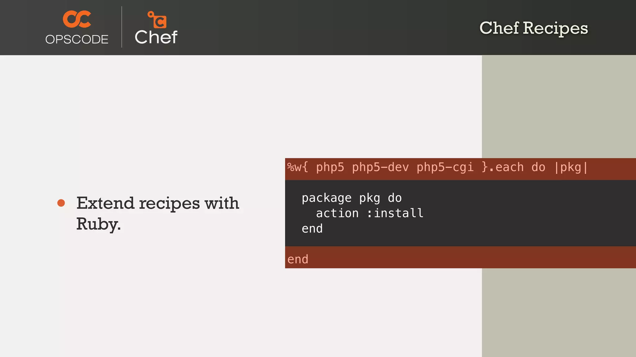 Chef Recipes
• Extend recipes with
Ruby.
%w{ php5 php5-dev php5-cgi }.each do |pkg|
package pkg do
action :install
end
end
 