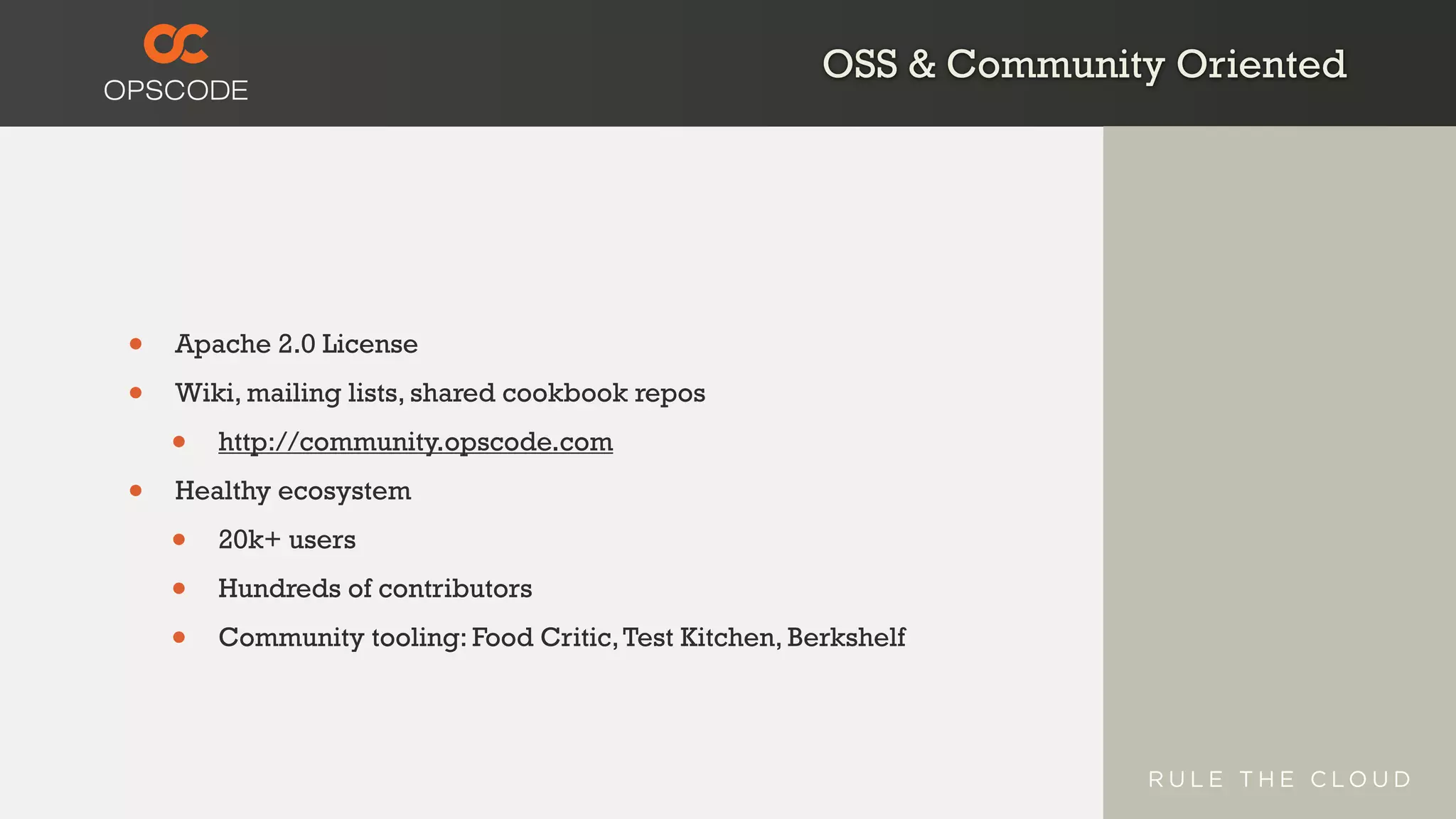 OSS & Community Oriented
• Apache 2.0 License
• Wiki, mailing lists, shared cookbook repos
• http://community.opscode.com
• Healthy ecosystem
• 20k+ users
• Hundreds of contributors
• Community tooling: Food Critic,Test Kitchen, Berkshelf
 