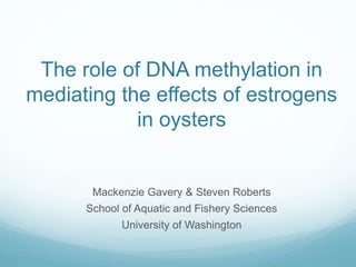 The role of DNA methylation in
mediating the effects of estrogens
in oysters
Mackenzie Gavery & Steven Roberts
School of Aquatic and Fishery Sciences
University of Washington
 