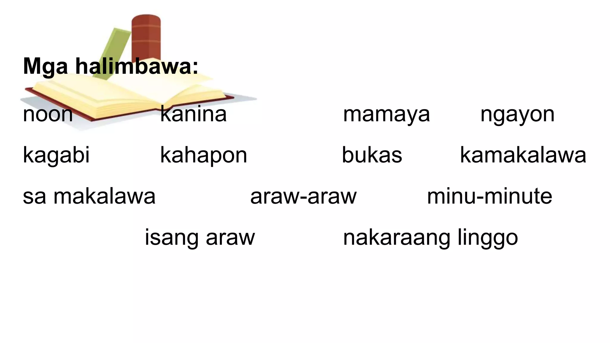 Mga halimbawa:
noon kanina mamaya ngayon
kagabi kahapon bukas kamakalawa
sa makalawa araw-araw minu-minute
isang araw nakaraang linggo