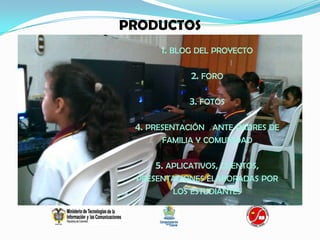 PRODUCTOS
      1. BLOG DEL PROYECTO

             2. FORO

            3. FOTOS

 4. PRESENTACIÓN  ANTE PADRES DE
      FAMILIA Y COMUNIDAD


     5. APLICATIVOS, CUENTOS,
 PRESENTACIONES ELABORADAS POR
         LOS ESTUDIANTES
 