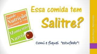 Essa comida tem
    Salitre?



                             Sandra Souza - Nutricionista
 Comi e fiquei “estufado”!
 