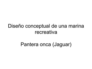Diseño conceptual de una marina
           recreativa

     Pantera onca (Jaguar)
 