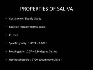 PROPERTIES OF SALIVA 
• Consistency : Slightly cloudy 
• Reaction : Usually slightly acidic 
• PH : 5-8 
• Specific gravit...