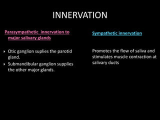 INNERVATION 
Parasympathetic innervation to 
major salivary glands 
 Otic ganglion suplies the parotid 
gland. 
 Submand...