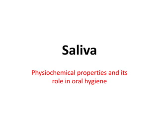 Saliva
Physiochemical properties and its
role in oral hygiene
 