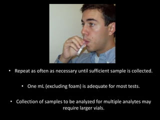 • Repeat as often as necessary until sufficient sample is collected.
• One mL (excluding foam) is adequate for most tests.
• Collection of samples to be analyzed for multiple analytes may
require larger vials.
 