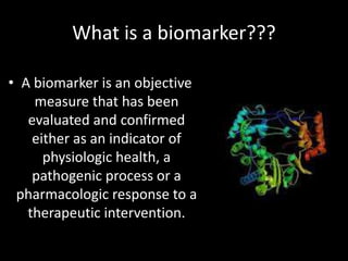 What is a biomarker???
• A biomarker is an objective
measure that has been
evaluated and confirmed
either as an indicator of
physiologic health, a
pathogenic process or a
pharmacologic response to a
therapeutic intervention.
 